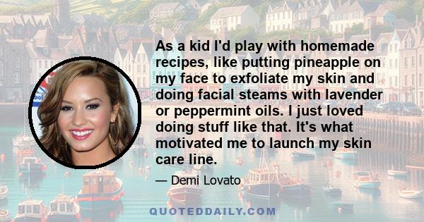 As a kid I'd play with homemade recipes, like putting pineapple on my face to exfoliate my skin and doing facial steams with lavender or peppermint oils. I just loved doing stuff like that. It's what motivated me to