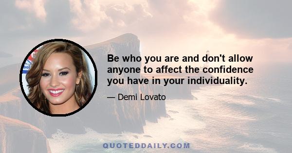 Be who you are and don't allow anyone to affect the confidence you have in your individuality.