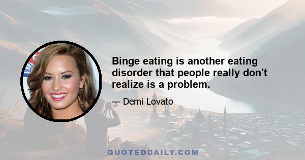 Binge eating is another eating disorder that people really don't realize is a problem.