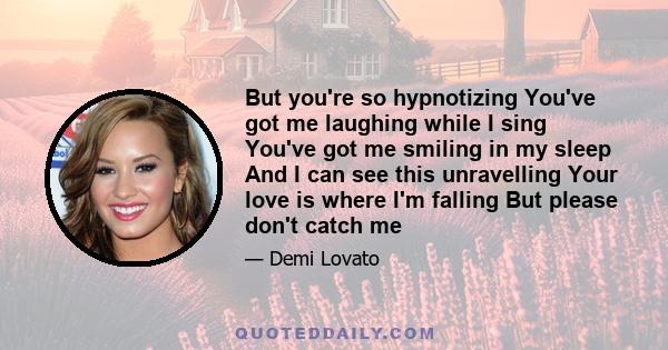 But you're so hypnotizing You've got me laughing while I sing You've got me smiling in my sleep And I can see this unravelling Your love is where I'm falling But please don't catch me