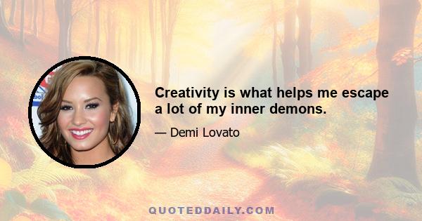 Creativity is what helps me escape a lot of my inner demons.