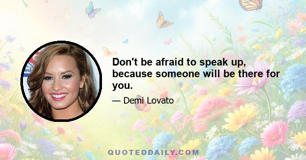 Don't be afraid to speak up, because someone will be there for you.