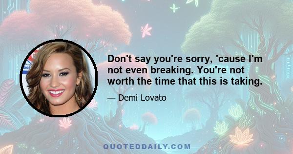 Don't say you're sorry, 'cause I'm not even breaking. You're not worth the time that this is taking.