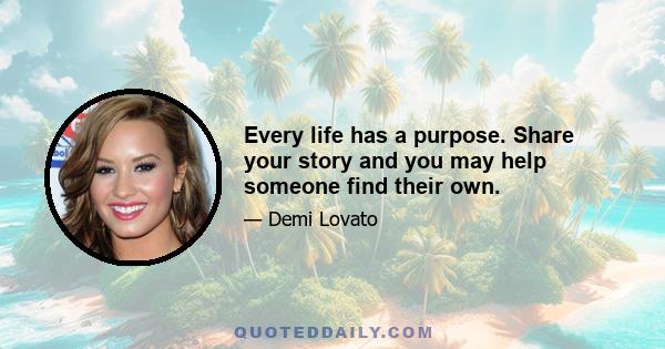 Every life has a purpose. Share your story and you may help someone find their own.