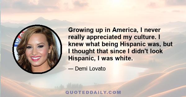 Growing up in America, I never really appreciated my culture. I knew what being Hispanic was, but I thought that since I didn't look Hispanic, I was white.