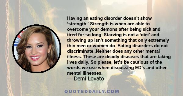 Having an eating disorder doesn't show ‘strength.’ Strength is when are able to overcome your demons after being sick and tired for so long. Starving is not a ‘diet’ and throwing up isn't something that only extremely