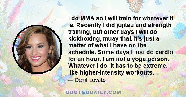 I do MMA so I will train for whatever it is. Recently I did jujitsu and strength training, but other days I will do kickboxing, muay thai. It's just a matter of what I have on the schedule. Some days I just do cardio