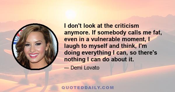 I don't look at the criticism anymore. If somebody calls me fat, even in a vulnerable moment, I laugh to myself and think, I'm doing everything I can, so there's nothing I can do about it.