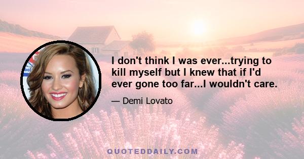 I don't think I was ever...trying to kill myself but I knew that if I'd ever gone too far...I wouldn't care.