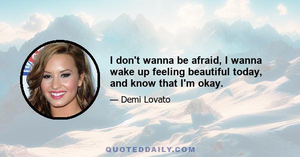 I don't wanna be afraid, I wanna wake up feeling beautiful today, and know that I'm okay.