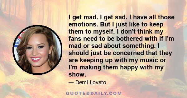 I get mad. I get sad. I have all those emotions. But I just like to keep them to myself. I don't think my fans need to be bothered with if I'm mad or sad about something. I should just be concerned that they are keeping 