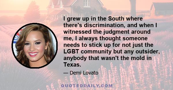 I grew up in the South where there's discrimination, and when I witnessed the judgment around me, I always thought someone needs to stick up for not just the LGBT community but any outsider, anybody that wasn't the mold 