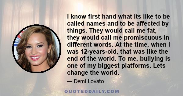 I know first hand what its like to be called names and to be affected by things. They would call me fat, they would call me promiscuous in different words. At the time, when I was 12-years-old, that was like the end of