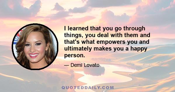 I learned that you go through things, you deal with them and that's what empowers you and ultimately makes you a happy person.