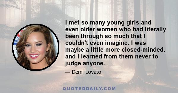 I met so many young girls and even older women who had literally been through so much that I couldn't even imagine. I was maybe a little more closed-minded, and I learned from them never to judge anyone.