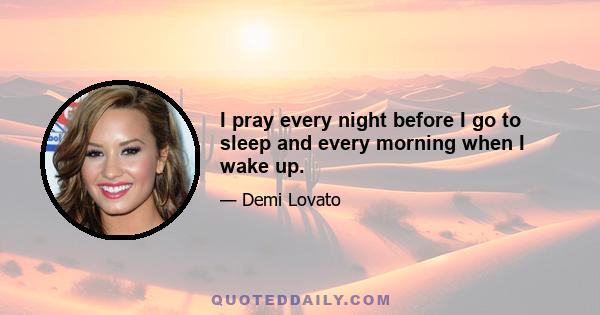 I pray every night before I go to sleep and every morning when I wake up.