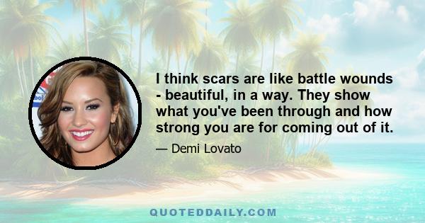 I think scars are like battle wounds - beautiful, in a way. They show what you've been through and how strong you are for coming out of it.