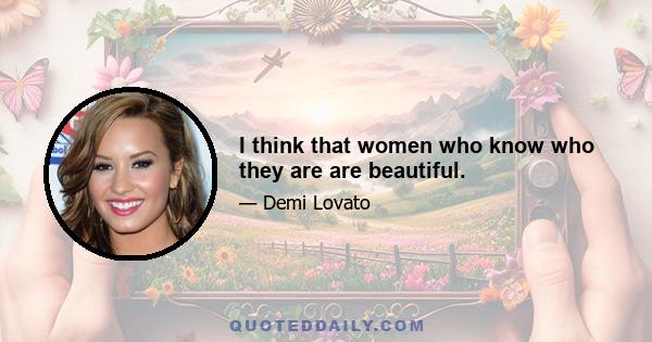 I think that women who know who they are are beautiful.