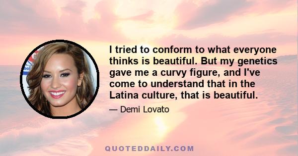 I tried to conform to what everyone thinks is beautiful. But my genetics gave me a curvy figure, and I've come to understand that in the Latina culture, that is beautiful.