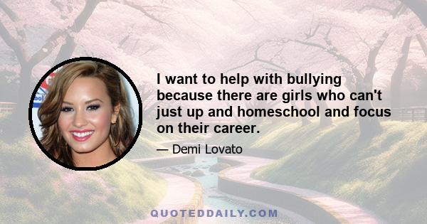 I want to help with bullying because there are girls who can't just up and homeschool and focus on their career.