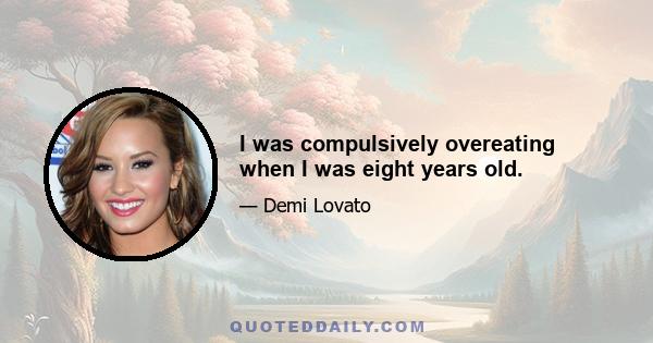 I was compulsively overeating when I was eight years old.