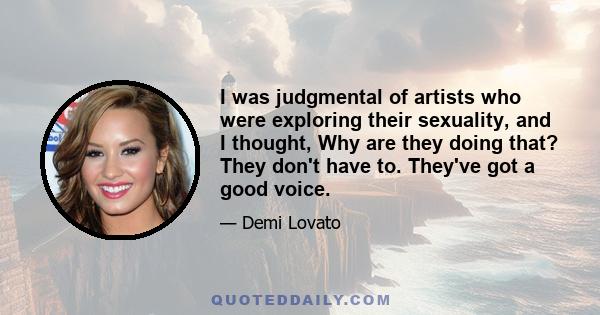 I was judgmental of artists who were exploring their sexuality, and I thought, Why are they doing that? They don't have to. They've got a good voice.