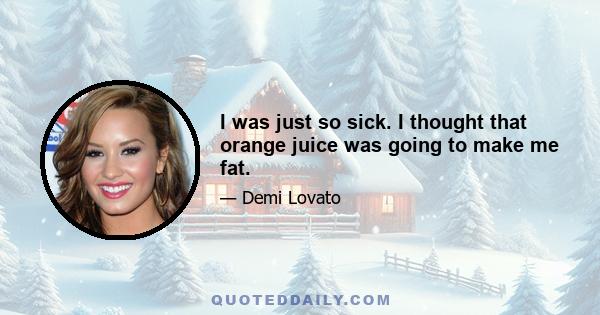 I was just so sick. I thought that orange juice was going to make me fat.