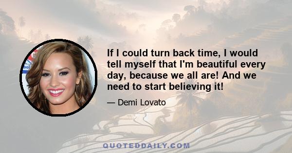 If I could turn back time, I would tell myself that I'm beautiful every day, because we all are! And we need to start believing it!