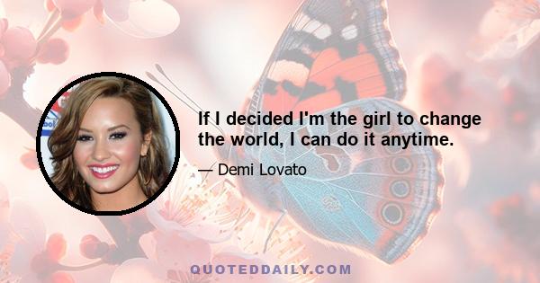 If I decided I'm the girl to change the world, I can do it anytime.