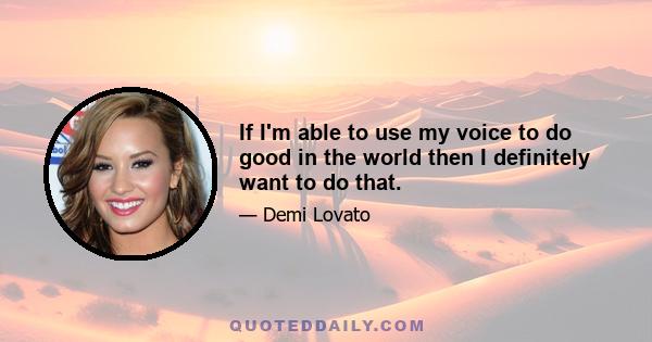 If I'm able to use my voice to do good in the world then I definitely want to do that.