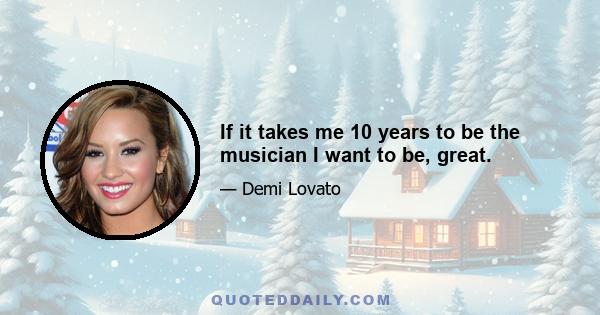 If it takes me 10 years to be the musician I want to be, great.