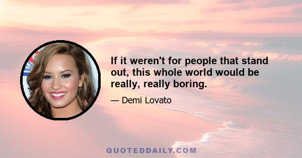 If it weren't for people that stand out, this whole world would be really, really boring.