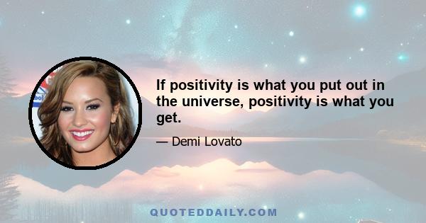 If positivity is what you put out in the universe, positivity is what you get.