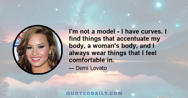 I'm not a model - I have curves. I find things that accentuate my body, a woman's body, and I always wear things that I feel comfortable in.