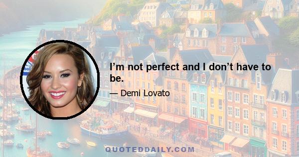 I’m not perfect and I don’t have to be.