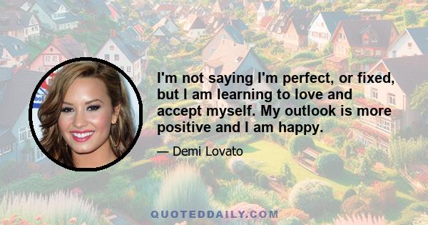 I'm not saying I'm perfect, or fixed, but I am learning to love and accept myself. My outlook is more positive and I am happy.