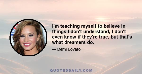 I'm teaching myself to believe in things I don't understand, I don't even know if they're true, but that's what dreamers do.