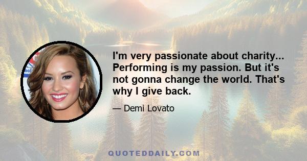 I'm very passionate about charity... Performing is my passion. But it's not gonna change the world. That's why I give back.