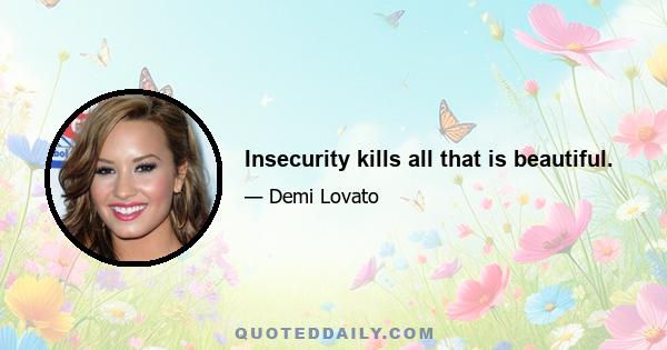 Insecurity kills all that is beautiful.