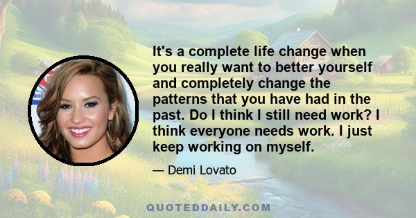 It's a complete life change when you really want to better yourself and completely change the patterns that you have had in the past. Do I think I still need work? I think everyone needs work. I just keep working on