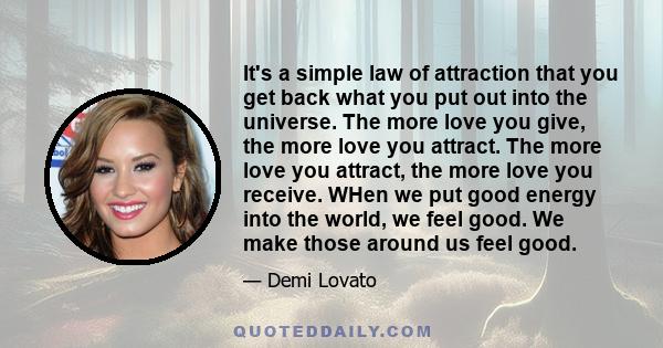 It's a simple law of attraction that you get back what you put out into the universe. The more love you give, the more love you attract. The more love you attract, the more love you receive. WHen we put good energy into 