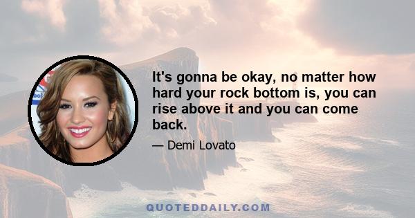 It's gonna be okay, no matter how hard your rock bottom is, you can rise above it and you can come back.