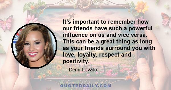 It's important to remember how our friends have such a powerful influence on us and vice versa. This can be a great thing as long as your friends surround you with love, loyalty, respect and positivity.