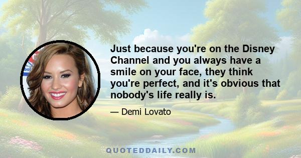 Just because you're on the Disney Channel and you always have a smile on your face, they think you're perfect, and it's obvious that nobody's life really is.