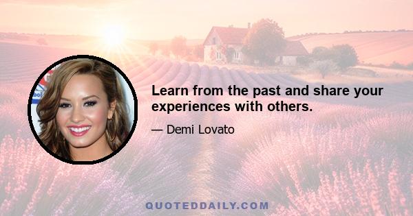 Learn from the past and share your experiences with others.