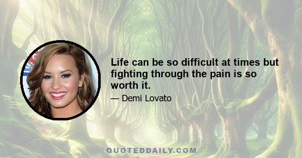 Life can be so difficult at times but fighting through the pain is so worth it.