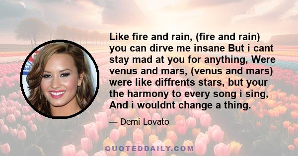 Like fire and rain, (fire and rain) you can dirve me insane But i cant stay mad at you for anything, Were venus and mars, (venus and mars) were like diffrents stars, but your the harmony to every song i sing, And i