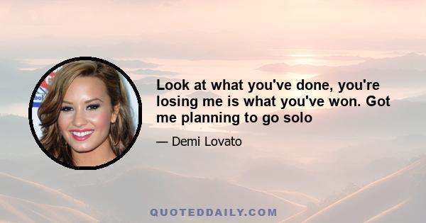 Look at what you've done, you're losing me is what you've won. Got me planning to go solo