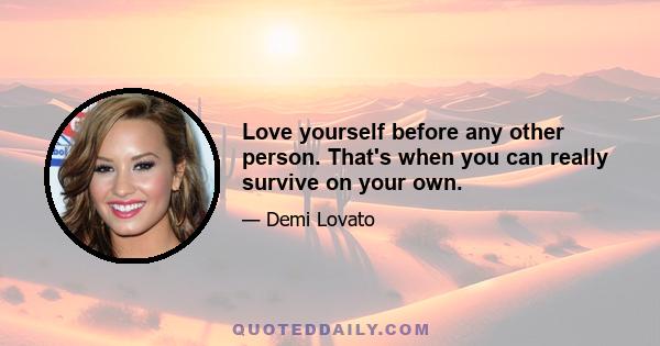 Love yourself before any other person. That's when you can really survive on your own.