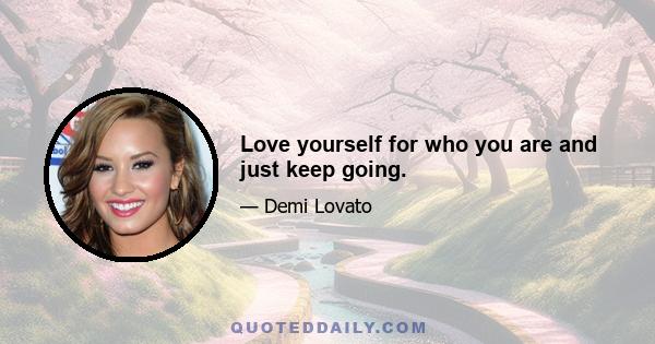 Love yourself for who you are and just keep going.